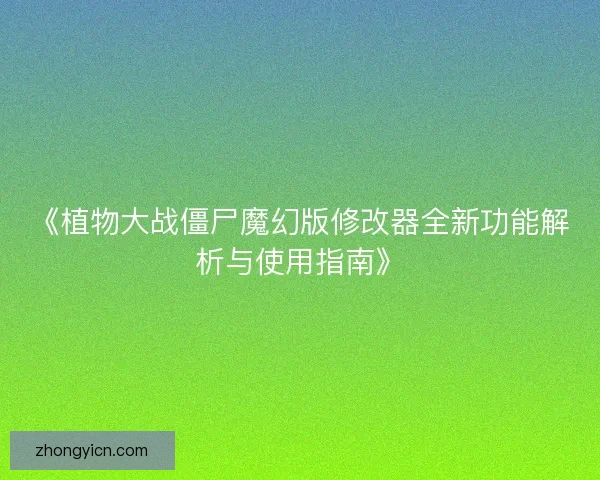 《植物大战僵尸魔幻版修改器全新功能解析与使用指南》