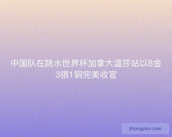 中国队在跳水世界杯加拿大温莎站以8金3银1铜完美收官