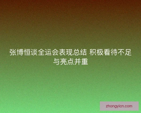 张博恒谈全运会表现总结 积极看待不足与亮点并重